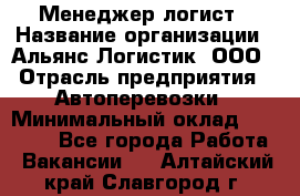 Менеджер-логист › Название организации ­ Альянс-Логистик, ООО › Отрасль предприятия ­ Автоперевозки › Минимальный оклад ­ 10 000 - Все города Работа » Вакансии   . Алтайский край,Славгород г.